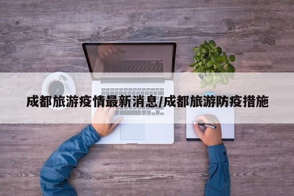 成都旅游疫情最新消息／成都旅游防疫措施