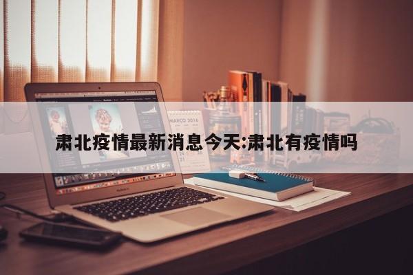 肃北疫情最新消息今天：肃北有疫情吗