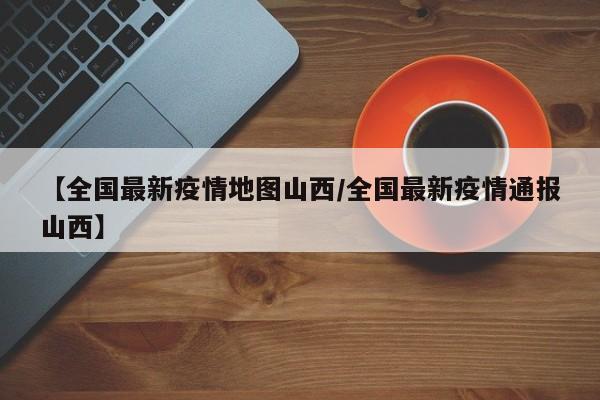 【全国最新疫情地图山西／全国最新疫情通报山西】