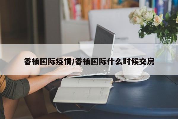 香楠国际疫情／香楠国际什么时候交房