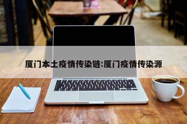 厦门本土疫情传染链：厦门疫情传染源