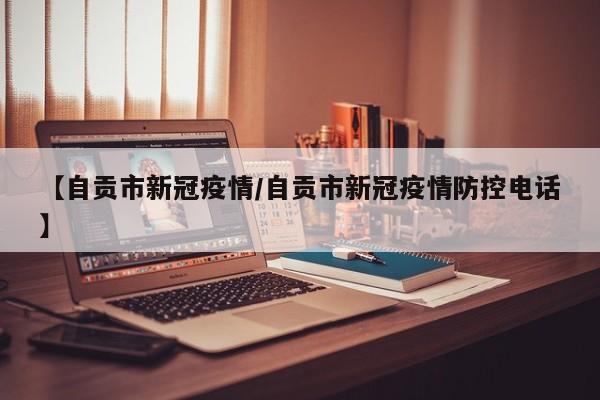 【自贡市新冠疫情／自贡市新冠疫情防控电话】
