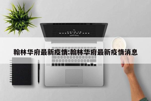 翰林华府最新疫情：翰林华府最新疫情消息