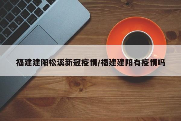 福建建阳松溪新冠疫情／福建建阳有疫情吗