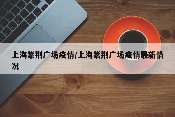 上海紫荆广场疫情／上海紫荆广场疫情最新情况