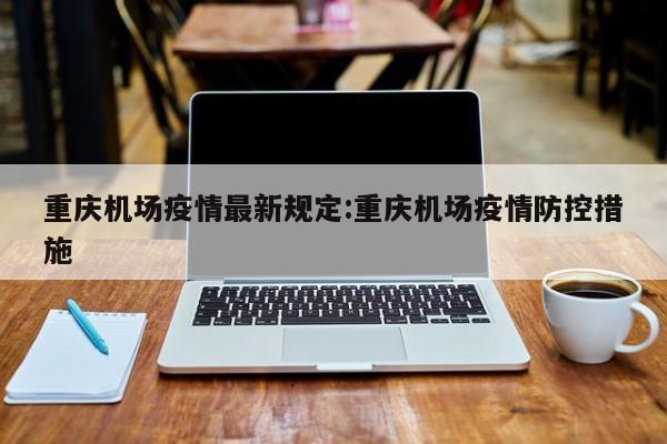 重庆机场疫情最新规定：重庆机场疫情防控措施