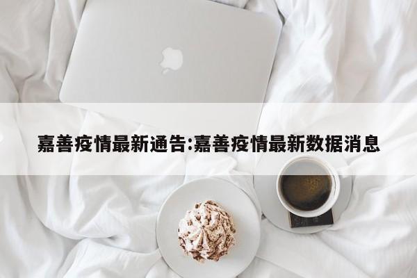 嘉善疫情最新通告：嘉善疫情最新数据消息