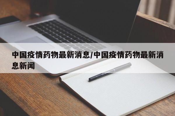 中国疫情药物最新消息／中国疫情药物最新消息新闻