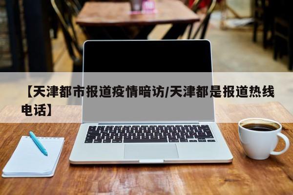 【天津都市报道疫情暗访／天津都是报道热线电话】