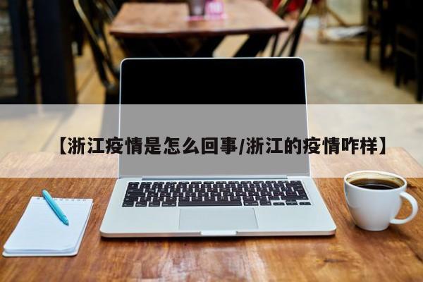 【浙江疫情是怎么回事／浙江的疫情咋样】