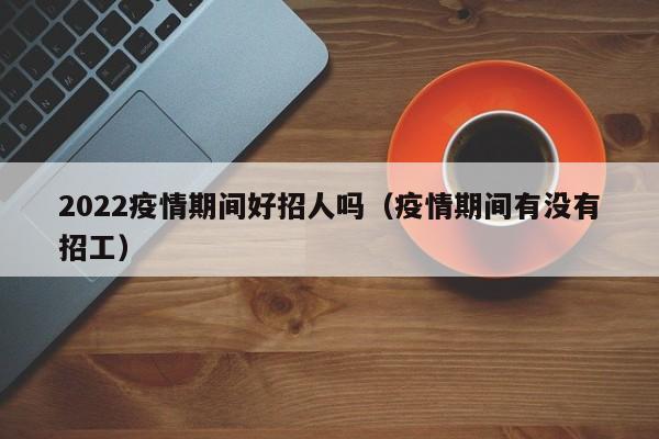 2022疫情期间好招人吗（疫情期间有没有招工）