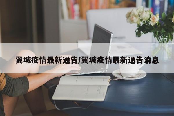 翼城疫情最新通告／翼城疫情最新通告消息