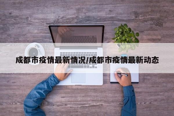 成都市疫情最新情况／成都市疫情最新动态
